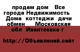 продам дом - Все города Недвижимость » Дома, коттеджи, дачи обмен   . Московская обл.,Ивантеевка г.